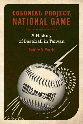 Colonial Project, National Game: A History of Baseball in Taiwan (Asia Pacific Modern) (Volume 6)