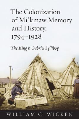 The Colonization of Mi'kmaw Memory and History, 1794-1928: The King v. Gabriel Sylliboy (Hardcover)
