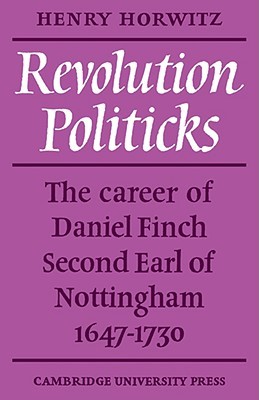 Revolution Politicks: The Career of Daniel Finch Second Earl of Nottingham, 1647-1730