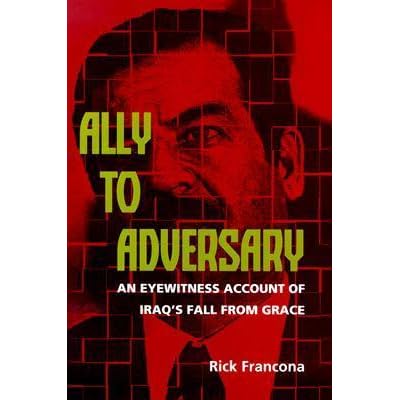 Ally To Adversary An Eyewitness Account Of Iraq S Fall From Grace By Rick Francona