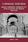 Catholic Reform From Cardinal Ximenes to the Council of Trent, 1495-1563:: An Essay with Illustrative Documents and a Brief Study of St. Ignatius Loyola Catholic Reform From Cardinal Ximenes to the Council of Trent, 1495-1563:: An Essay with Illustrative Documents and a Brief Study of St. Ignatius Loyola