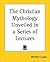 The Christian Mythology Unveiled in a Series of Lectures by Mitchell Logan