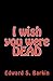 I Wish You Were Dead by Edward S. Barkin