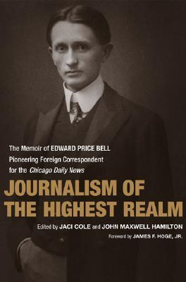 Journalism of the Highest Realm: The Memoir of Edward Price Bell, Pioneering Foreign Correspondent for the Chicago Daily News (From Our Own Correspondent)