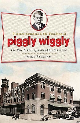 Clarence Saunders and the Founding of Piggly Wiggly: The Rise & Fall of a Memphis Maverick (Landmarks)