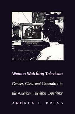 Women Watching Television: Gender, Class, and Generation in the American Television Experience (Feminist Cultural Studies, the Media, and Political Culture)