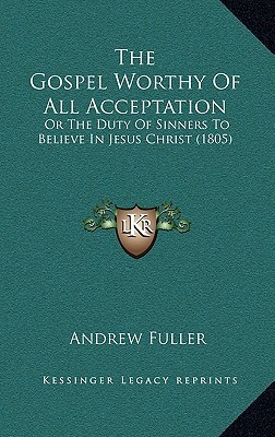 The Gospel Worthy of All Acceptation: Or the Duty of Sinners to Believe in Jesus Christ (1805)