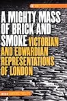 A Mighty Mass of Brick and Smoke: Victorian and Edwardian Representations of London (DQR Studies in Literature, 41) A Mighty Mass of Brick and Smoke: Victorian and Edwardian Representations of London (DQR Studies in Literature, 41)