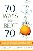 70 Ways to Beat 70: Keys to a Longer, Healthier Life
