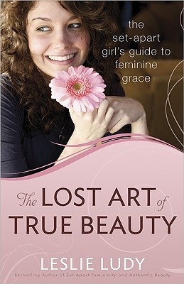 The Lost Art of True Beauty: The Set-Apart Girl's Guide to Feminine Grace (Paperback)