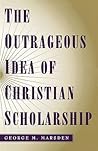 The Outrageous Idea of Christian Scholarship The Outrageous Idea of Christian Scholarship