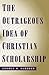 The Outrageous Idea of Christian Scholarship by George M. Marsden