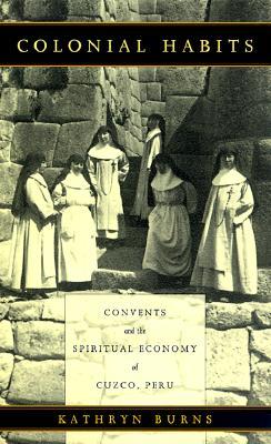 Colonial Habits: Convents and the Spiritual Economy of Cuzco, Peru (Paperback)