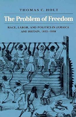 The Problem of Freedom: Race, Labor, and Politics in Jamaica and Britain, 1832-1938 (Johns Hopkins Studies in Atlantic History and Culture)
