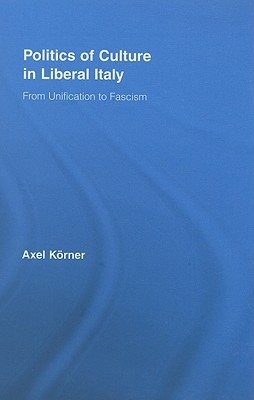 Politics of Culture in Liberal Italy: From Unification to Fascism (Routledge Studies in Modern European History)