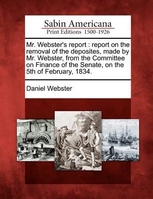 Mr. Webster's Report: Report on the Removal of the Deposites, Made by Mr. Webster, from the Committee on Finance of the Senate, on the 5th of February, 1834.