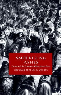 Smoldering Ashes: Cuzco and the Creation of Republican Peru, 1780-1840 (Latin America Otherwise)