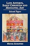 Late Antique, Early Christian and Medieval Art: Selected Papers (Meyer Schapiro Selected Papers)