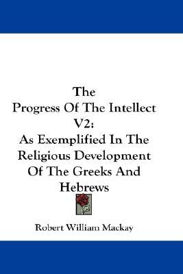 The Progress Of The Intellect V2: As Exemplified In The Religious Development Of The Greeks And Hebrews (Paperback)