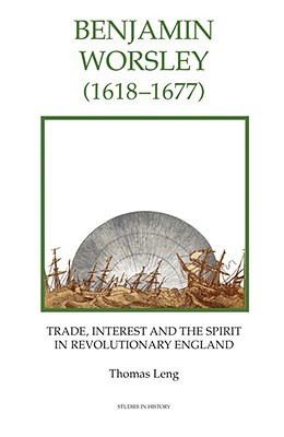 Benjamin Worsley (1618-1677): Trade, Interest, and the Spirit in Revolutionary England (Royal Historical Society Studies in History New Series, 63) (Volume 63)