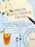 Some Day You'll Thank Me for This: The Official Southern Ladies' Guide to Being a "Perfect" Mother