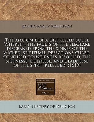 The anatomie of a distressed soule Wherein, the faults of the elect,are discerned from the sinnes of the wicked, spirituall defections cured, confused ... and deadnesse of the spirit releeued. (1619)