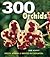 300 Orchids: Species, Hybrids and Varieties in Cultivation