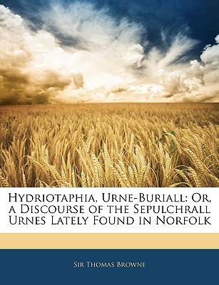 Hydriotaphia, Urne-Buriall: Or, a Discourse of the Sepulchrall Urnes Lately Found in Norfolk