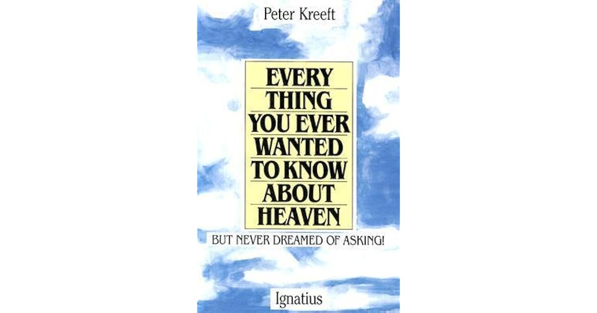 Everything You Ever Wanted To Know About Heaven But Never Dreamed Of Asking By Peter Kreeft Everything You Ever Wanted To Know About Heaven But Never Dreamed Of Asking By Peter Kreeft