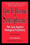 How To Become a Schizophrenic: The Case Against Biological Psychiatry How To Become a Schizophrenic: The Case Against Biological Psychiatry