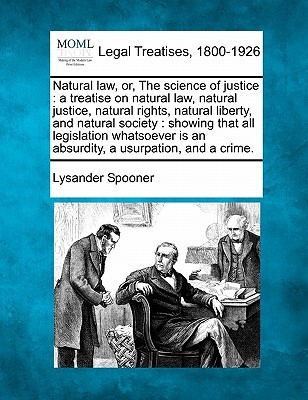 Natural law, or, The science of justice: a treatise on natural law, natural justice, natural rights, natural liberty, and natural society: showing ... is an absurdity, a usurpation, and a crime. (Paperback)
