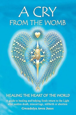 A Cry from the Womb: Healing the Heart of the World: A Guide to Healing and Helping Souls Return to the Light After Sudden Death, Miscarriage, Stillbirth or Abortion (Paperback)