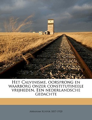 Het Calvinisme, Oorsprong En Waarborg Onzer Constitutineele Vrijheden. Een Nederlandsche Gedachte