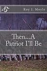 Then...A Patriot I'll Be by Roy J. Moyle