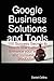 Google Business Solutions and Tools: 100 Success Secrets to Reach New Customers, Enhance Your Website and Increase Your Productivity