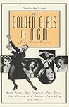 The Golden Girls of MGM: Greta Garbo, Joan Crawford, Lana Turner, Judy Garland, Ava Gardner, Grace Kelly and Others