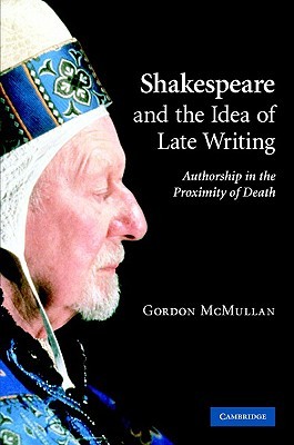Shakespeare and the Idea of Late Writing: Authorship in the Proximity of Death (Hardcover)