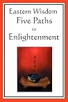 Eastern Wisdom: Five Paths to Enlightenment: The Creed of Buddha, the Sayings of Lao Tzu, Hindu Mysticism, the Great Learning, the Yen Eastern Wisdom: Five Paths to Enlightenment: The Creed of Buddha, the Sayings of Lao Tzu, Hindu Mysticism, the Great Learning, the Yen