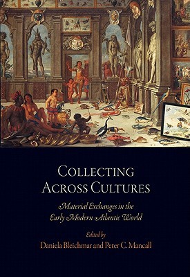 Collecting Across Cultures: Material Exchanges in the Early Modern Atlantic World (The Early Modern Americas)