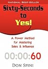 Sixty-Seconds to Yes!: A Power Method for Mastering Sales & Influence Sixty-Seconds to Yes!: A Power Method for Mastering Sales & Influence