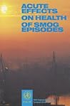 Acute Effects on Health of Smog Episodes: Report on a WHO Meeting (WHO Regional Publications European Series) Acute Effects on Health of Smog Episodes: Report on a WHO Meeting (WHO Regional Publications European Series)