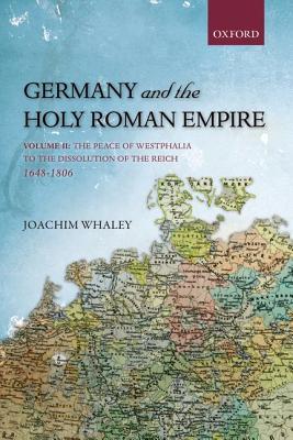 Germany and the Holy Roman Empire: Volume II: The Peace of Westphalia to the Dissolution of the Reich, 1648-1806 (Oxford History of Early Modern Europe)