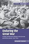 Enduring the Great War: Combat, Morale and Collapse in the German and British Armies, 1914-1918 Enduring the Great War: Combat, Morale and Collapse in the German and British Armies, 1914-1918