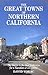 The Great Towns of Northern California: A Guide to the Best Getaways for a Vacation or a Lifetime