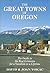 The Great Towns of Oregon: The Guide to the Best Getaways for a Vacation or a Lifetime