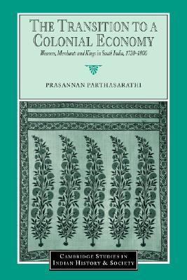 The Transition to a Colonial Economy: Weavers, Merchants and Kings in South India, 1720–1800 (Cambridge Studies in Indian History and Society, Series Number 7)