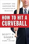 How to Hit a Curveball: Confront and Overcome the Unexpected in Business How to Hit a Curveball: Confront and Overcome the Unexpected in Business