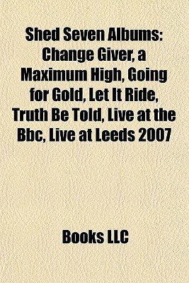 Shed Seven Albums: Change Giver, a Maximum High, Going for Gold, Let It Ride, Truth Be Told, Live at the Bbc, Live at Leeds 2007 (Paperback)