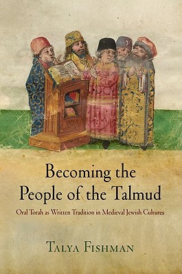 Becoming the People of the Talmud: Oral Torah as Written Tradition in Medieval Jewish Cultures (Jewish Culture and Contexts)