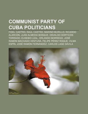 Communist Party of Cuba Politicians: Fidel Castro, Raul Castro, Marino Murillo, Ricardo Alarcon, Juan Almeida Bosque, Osvaldo Dorticos Torrado (Paperback)
